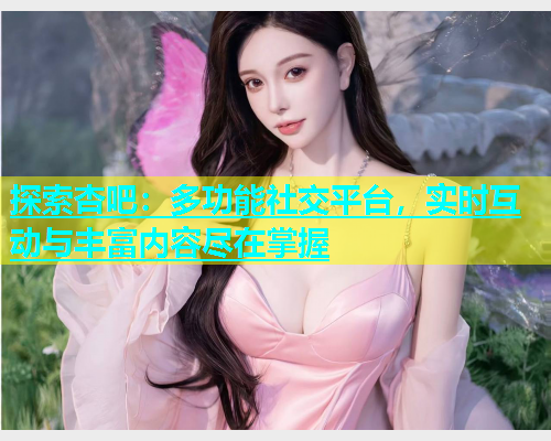 探索杏吧：多功能社交平台，实时互动与丰富内容尽在掌握  第2张