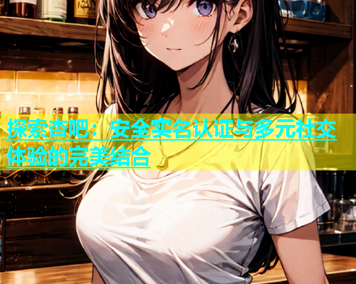 探索杏吧：安全实名认证与多元社交体验的完美结合  第2张