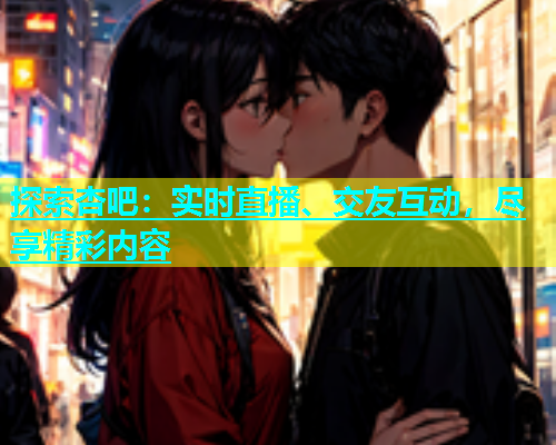 探索杏吧：实时直播、交友互动，尽享精彩内容  第1张