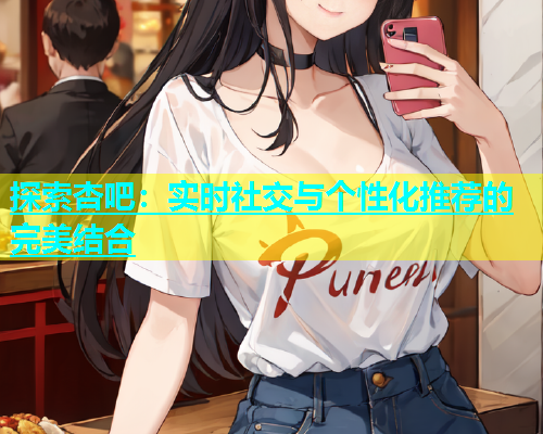 探索杏吧：实时社交与个性化推荐的完美结合  第1张