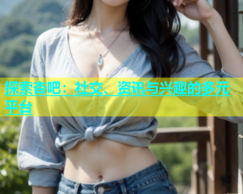 探索杏吧：社交、资讯与兴趣的多元平台  第1张