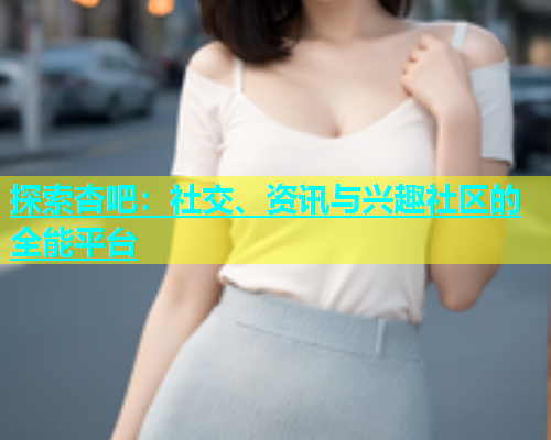 探索杏吧：社交、资讯与兴趣社区的全能平台  第2张