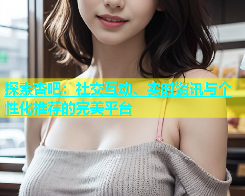 探索杏吧：社交互动、实时资讯与个性化推荐的完美平台  第1张
