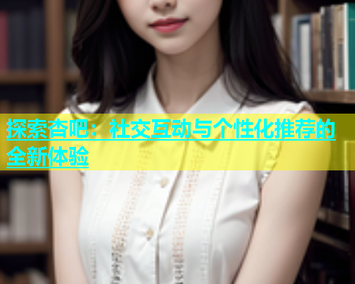 探索杏吧：社交互动与个性化推荐的全新体验  第1张