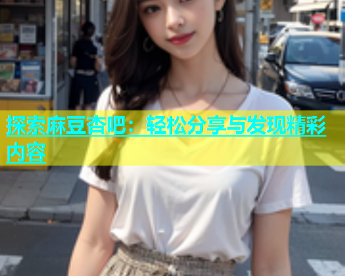 探索麻豆杏吧：轻松分享与发现精彩内容  第1张