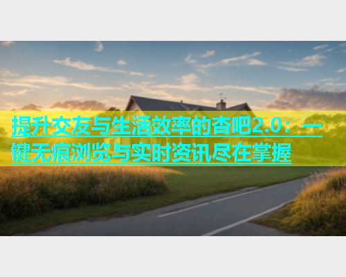 提升交友与生活效率的杏吧2.0：一键无痕浏览与实时资讯尽在掌握  第1张