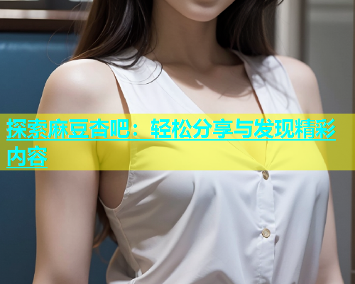 探索麻豆杏吧：轻松分享与发现精彩内容  第2张