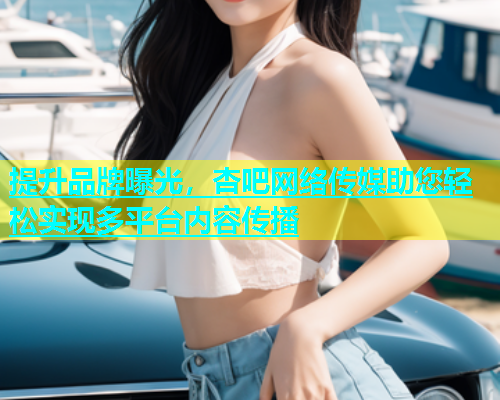 提升品牌曝光，杏吧网络传媒助您轻松实现多平台内容传播  第1张