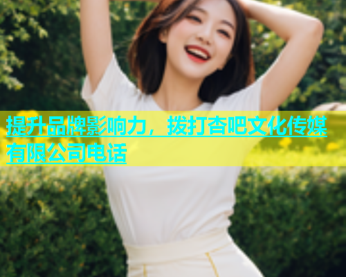 提升品牌影响力，拨打杏吧文化传媒有限公司电话  第2张