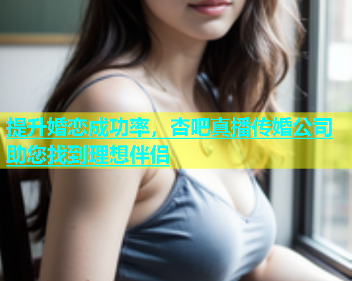提升婚恋成功率，杏吧真播传婚公司助您找到理想伴侣  第1张