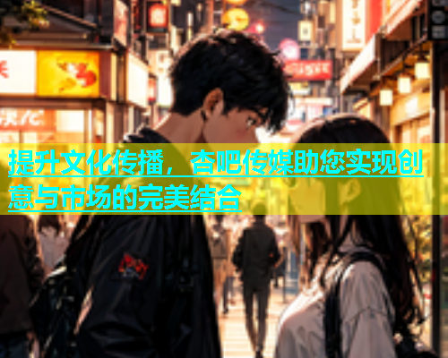 提升文化传播，杏吧传媒助您实现创意与市场的完美结合  第1张