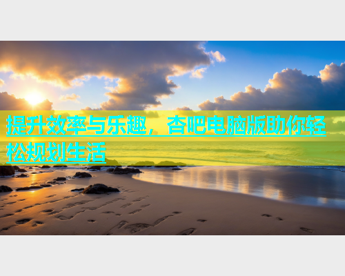 提升效率与乐趣，杏吧电脑版助你轻松规划生活  第1张