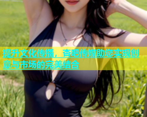 提升文化传播，杏吧传媒助您实现创意与市场的完美结合  第2张