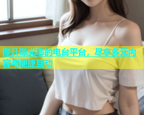 提升曝光率的电台平台，尽享多元内容与便捷互动  第2张