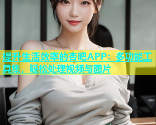 提升生活效率的杏吧APP：多功能工具集，轻松处理视频与图片  第1张