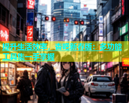 提升生活效率，杏吧新春版：多功能工具集一手掌握  第1张