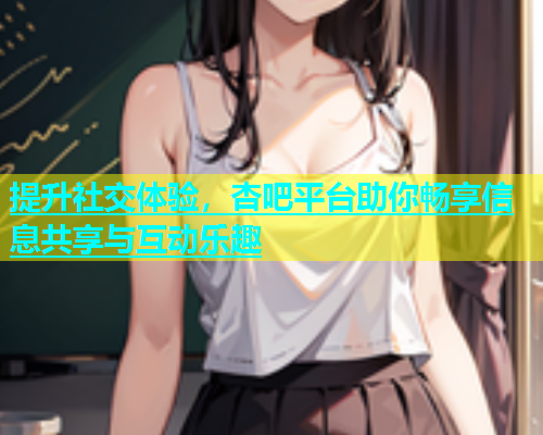 提升社交体验，杏吧平台助你畅享信息共享与互动乐趣  第1张