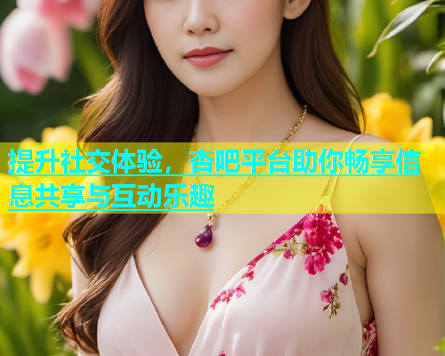 提升社交体验，杏吧平台助你畅享信息共享与互动乐趣  第2张