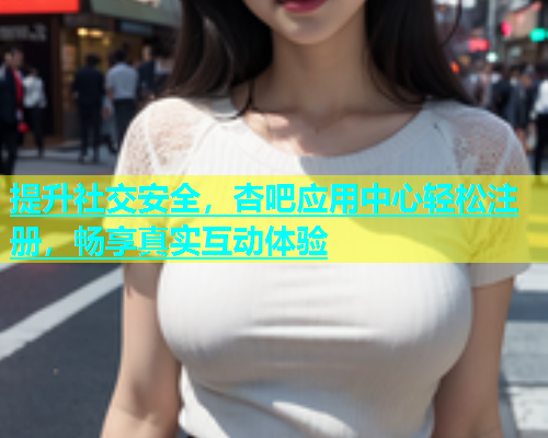 提升社交安全，杏吧应用中心轻松注册，畅享真实互动体验  第1张