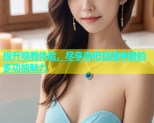 提升观看体验，尽享杏吧直播神器的多功能魅力  第1张