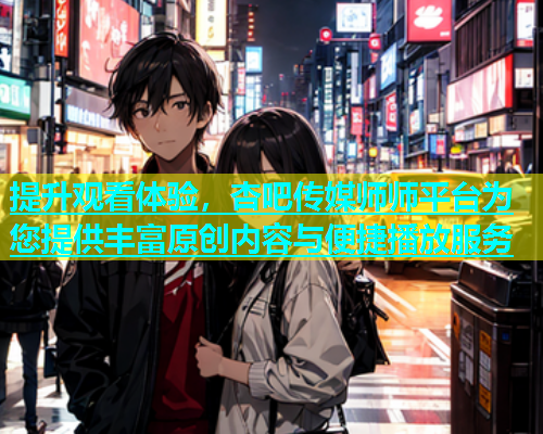提升观看体验，杏吧传媒师师平台为您提供丰富原创内容与便捷播放服务  第1张