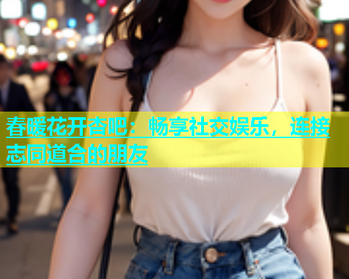 春暖花开杏吧：畅享社交娱乐，连接志同道合的朋友  第1张