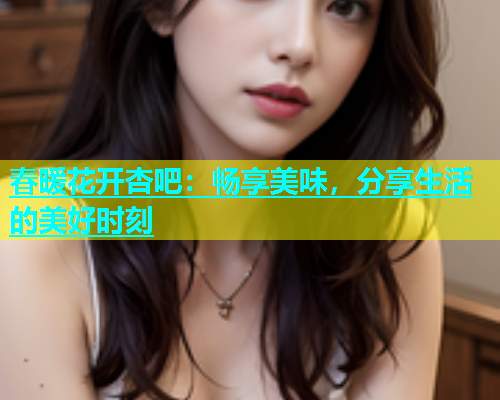 春暖花开杏吧：畅享美味，分享生活的美好时刻  第1张