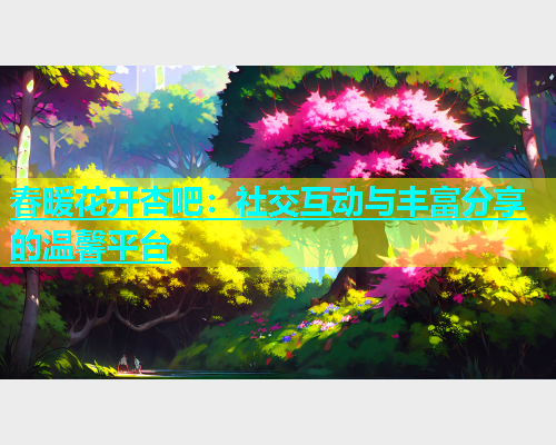 春暖花开杏吧：社交互动与丰富分享的温馨平台  第1张