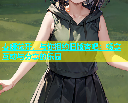 春暖花开，与你相约旧版杏吧：畅享互动与分享的乐园  第1张