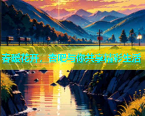 春暖花开，杏吧与你共享精彩生活  第1张