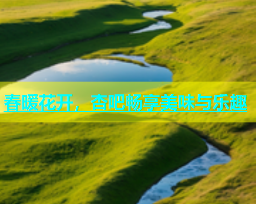 春暖花开，杏吧畅享美味与乐趣  第1张