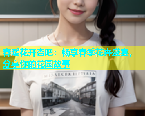 春暧花开杏吧：畅享春季花卉盛宴，分享你的花园故事  第1张