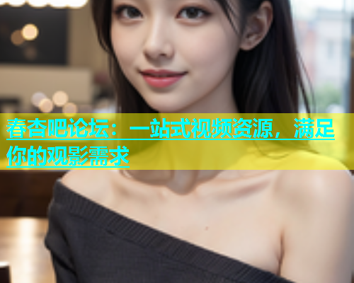 春杏吧论坛：一站式视频资源，满足你的观影需求  第1张