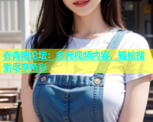 春杏吧论坛：多元视频内容，轻松搜索尽享精彩  第1张