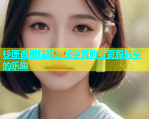 杉原杏璃贴吧：畅享互动与资源共享的乐园  第1张