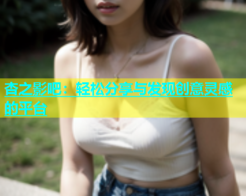 杏之影吧：轻松分享与发现创意灵感的平台  第2张