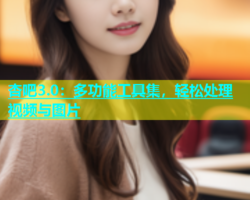 杏吧3.0：多功能工具集，轻松处理视频与图片  第1张