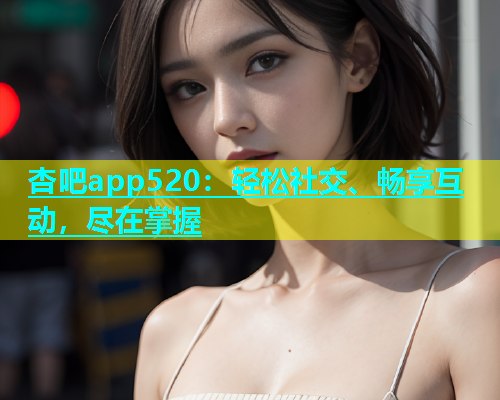 杏吧app520：轻松社交、畅享互动，尽在掌握  第1张