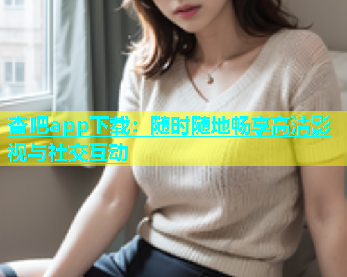 杏吧app下载：随时随地畅享高清影视与社交互动  第1张