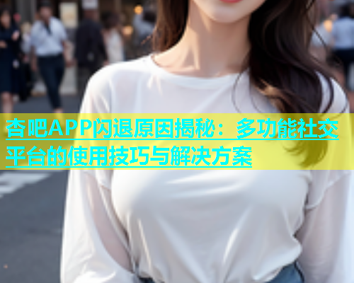 杏吧APP闪退原因揭秘：多功能社交平台的使用技巧与解决方案  第1张