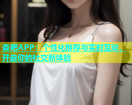 杏吧APP：个性化推荐与实时互动，开启你的社交新体验  第1张