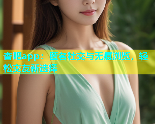 杏吧app：匿名社交与无痕浏览，轻松交友新选择  第1张
