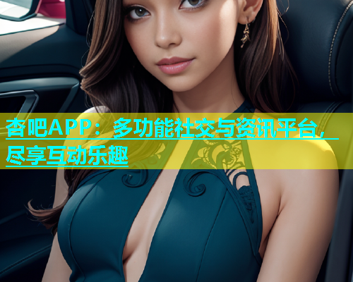 杏吧APP：多功能社交与资讯平台，尽享互动乐趣  第1张