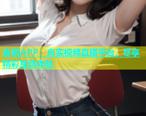 杏吧APP：真实视频直播平台，尽享精彩互动体验  第1张