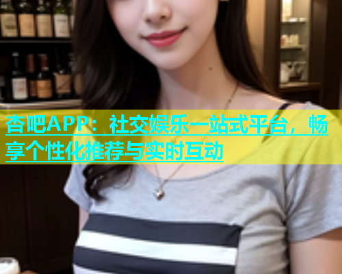 杏吧APP：社交娱乐一站式平台，畅享个性化推荐与实时互动  第1张