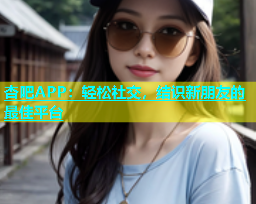 杏吧APP：轻松社交，结识新朋友的最佳平台  第1张