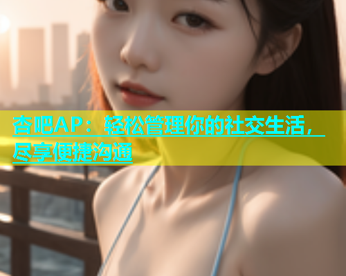 杏吧AP：轻松管理你的社交生活，尽享便捷沟通  第1张