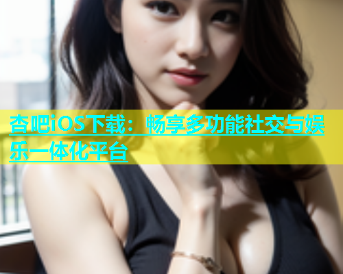 杏吧iOS下载：畅享多功能社交与娱乐一体化平台  第2张