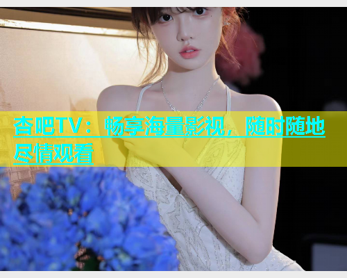杏吧TV：畅享海量影视，随时随地尽情观看  第1张
