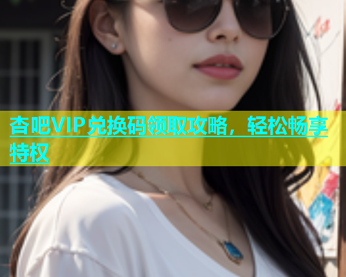 杏吧VIP兑换码领取攻略，轻松畅享特权  第1张